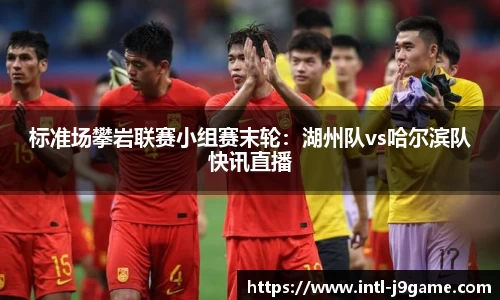 标准场攀岩联赛小组赛末轮：湖州队vs哈尔滨队快讯直播
