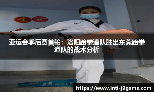 亚运会季后赛首轮：洛阳跆拳道队胜出东莞跆拳道队的战术分析
