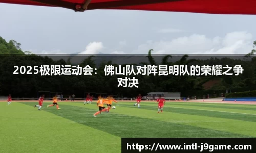 2025极限运动会：佛山队对阵昆明队的荣耀之争对决