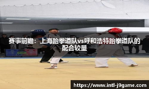 赛事前瞻：上海跆拳道队vs呼和浩特跆拳道队的配合较量