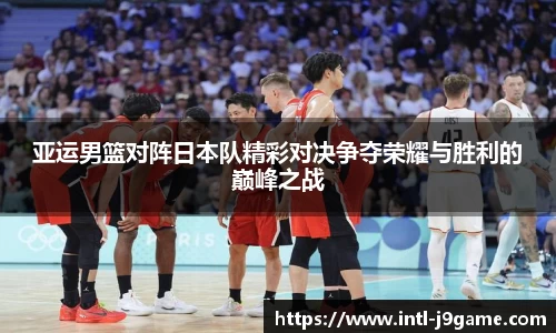 亚运男篮对阵日本队精彩对决争夺荣耀与胜利的巅峰之战